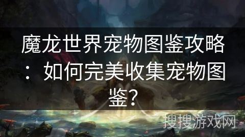 魔龙世界宠物图鉴攻略：如何完美收集宠物图鉴？