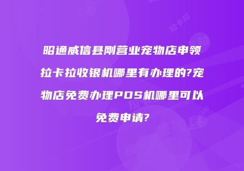 昭通威信县刚营业宠物店申领拉卡拉收银机哪里有办理的?宠物店免费办理POS机哪里可以免费申请?