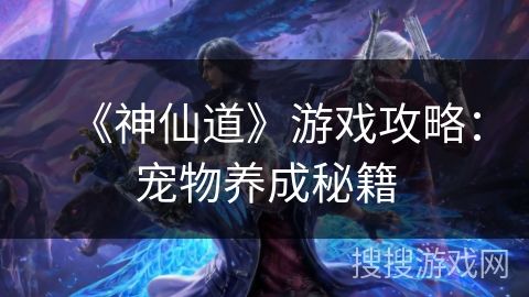 《神仙道》游戏攻略：宠物养成秘籍