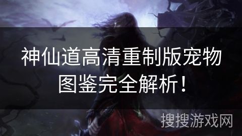 神仙道高清重制版宠物图鉴完全解析！