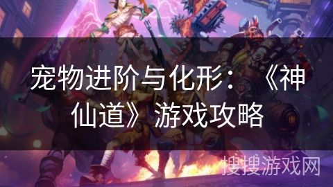宠物进阶与化形：《神仙道》游戏攻略