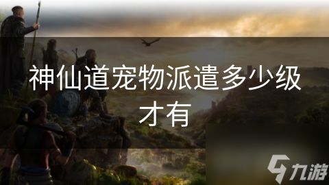 神仙道宠物派遣多少级才有