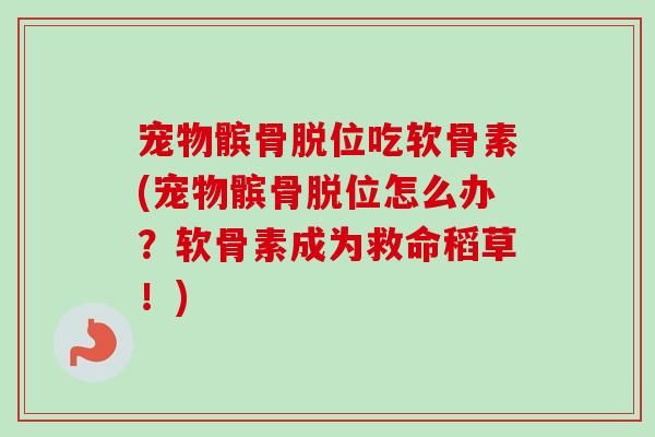 宠物髌骨脱位吃软骨素(宠物髌骨脱位怎么办？软骨素成为救命稻草！)