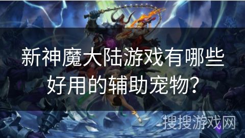 新神魔大陆游戏有哪些好用的辅助宠物？