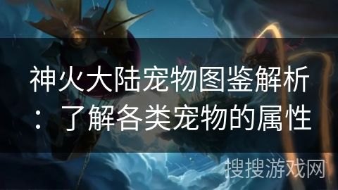神火大陆宠物图鉴解析：了解各类宠物的属性