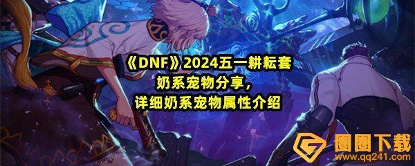 《DNF》2024五一耕耘套奶系宠物分享，详细五一耕耘套奶系宠物属性介绍
