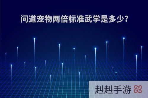 问道宠物两倍标准武学是多少?