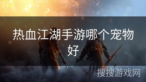 热血江湖手游哪个宠物好