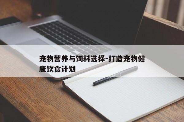 宠物营养与饲料选择-打造宠物健康饮食计划