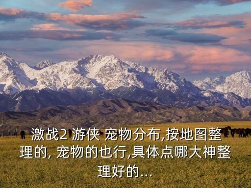  激战2 游侠 宠物分布,按地图整理的, 宠物的也行,具体点哪大神整理好的...