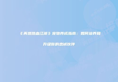 《再燃热血江湖》宠物养成指南：如何培养和升级你的忠诚伙伴