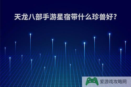 天龙八部手游星宿带什么珍兽好?