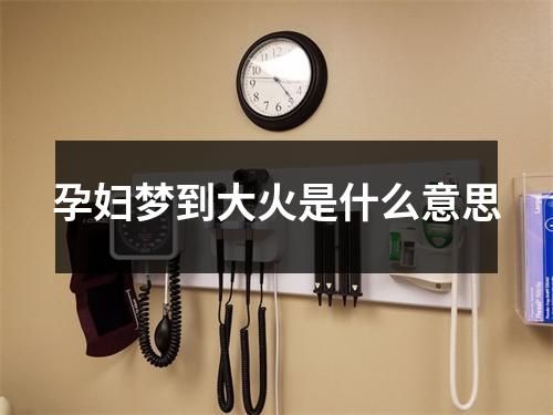 孕妇梦到大火是什么意思