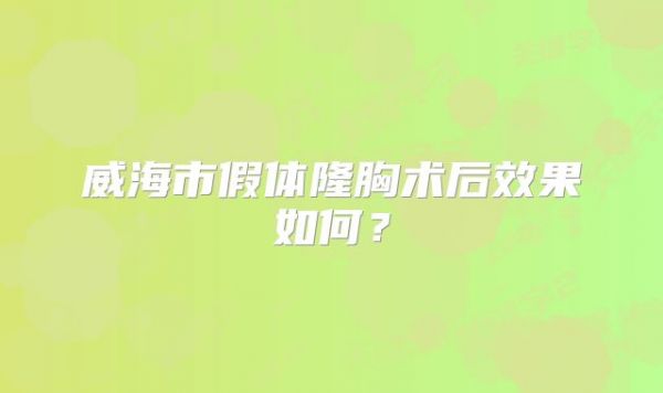威海市假体隆胸术后效果如何？