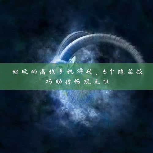 好玩的离线手机游戏，5个隐藏技巧助你畅玩无阻