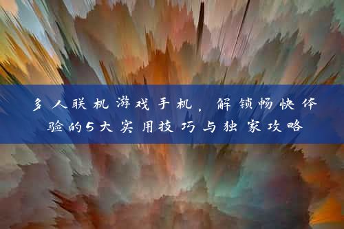 多人联机游戏手机，解锁畅快体验的5大实用技巧与独家攻略