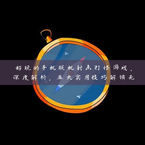 好玩的手机联机射击打怪游戏，深度解析，五大实用技巧解锁无限乐趣