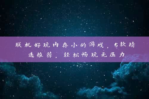 联机好玩内存小的游戏，5款精选推荐，轻松畅玩无压力