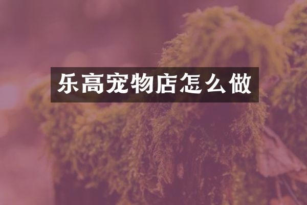 乐高宠物店怎么做