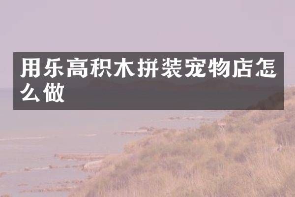 用乐高积木拼装宠物店怎么做
