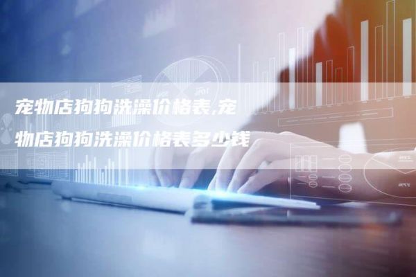 宠物店狗狗洗澡价格表,宠物店狗狗洗澡价格表多少钱
