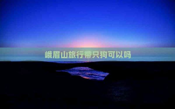 峨眉山旅行带只狗可以吗
