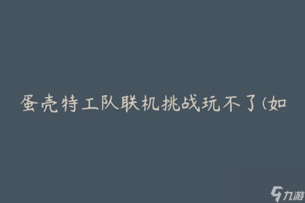 蛋壳特工队联机挑战玩不了(如何解决游戏连接问题)
