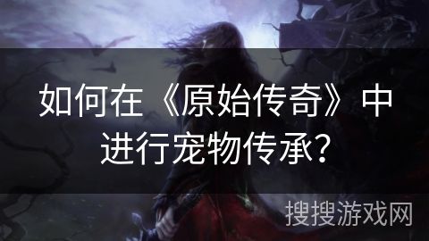 如何在《原始传奇》中进行宠物传承？