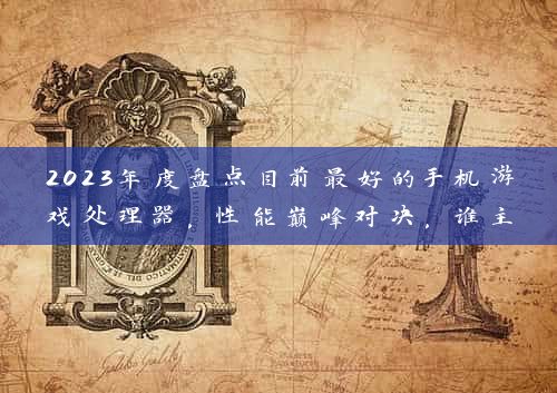 2023年度盘点目前最好的手机游戏处理器，性能巅峰对决，谁主沉浮？