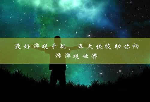 最好游戏手机，五大绝技助你畅游游戏世界