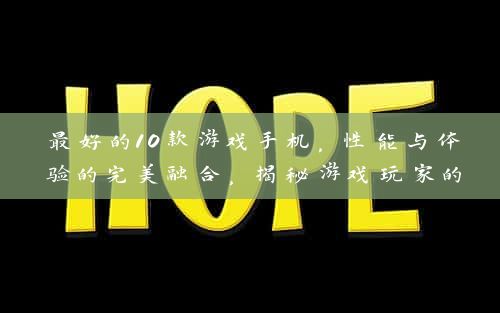 最好的10款游戏手机，性能与体验的完美融合，揭秘游戏玩家的终极选择！