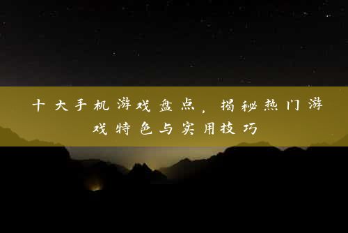 十大手机游戏盘点，揭秘热门游戏特色与实用技巧
