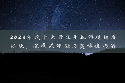 2023年度十大最佳手机游戏排名揭晓，沉浸式体验与策略技巧解析