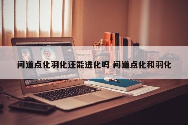 问道点化羽化还能进化吗 问道点化和羽化