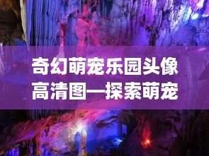 奇幻萌宠乐园头像高清图—探索萌宠世界的奇幻之旅