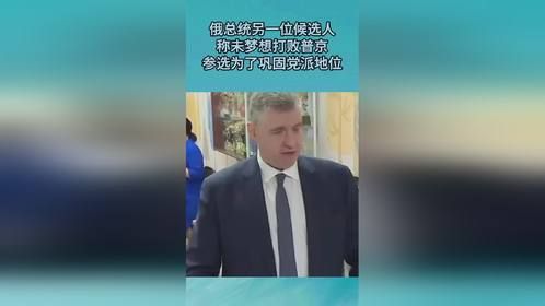 俄总统另一位候选人，称未梦想打败普京，参选为了巩固党派地位
