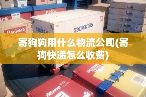 寄狗狗用什么物流公司(寄狗快递怎么收费)