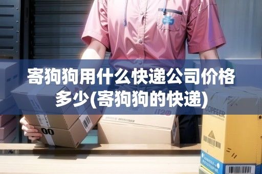 寄狗狗用什么快递公司价格多少(寄狗狗的快递)