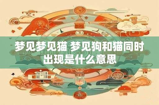 梦见梦见猫 梦见狗和猫同时出现是什么意思