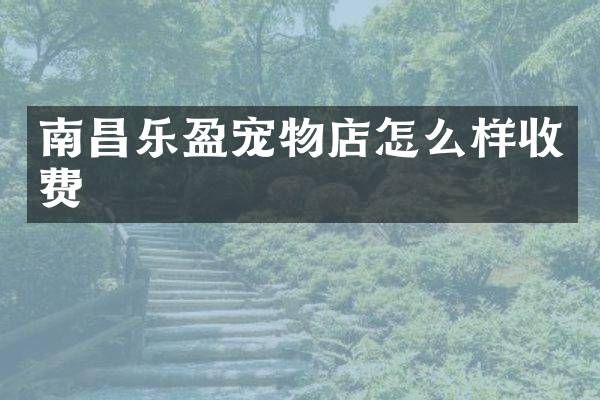南昌乐盈宠物店怎么样收费