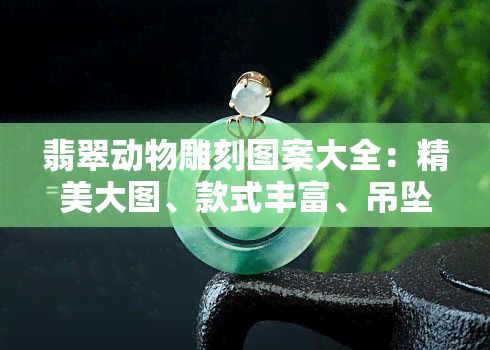 翡翠动物雕刻图案大全：精美大图、款式丰富、吊坠样式一应俱全，满足您对翡翠动物的各种需求。