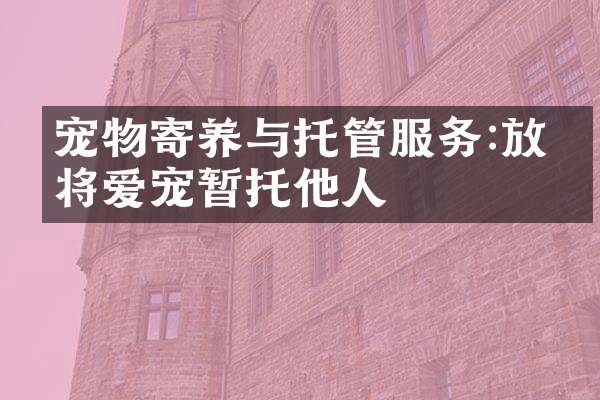 宠物寄养与托管服务:放心将爱宠暂托他人
