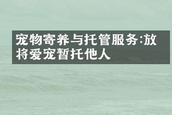 宠物寄养与托管服务:放心将爱宠暂托他人