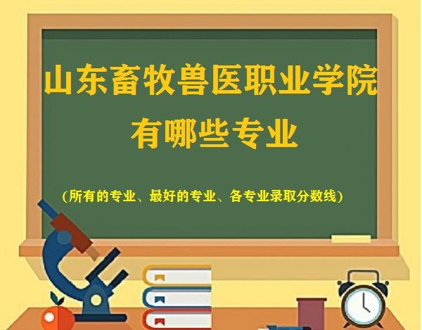 山东畜牧兽医职业学院有哪些专业(最好的专业 各专业录取分数线)