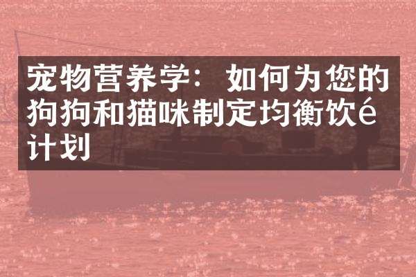 宠物营养学：如何为您的狗狗和猫咪制定均衡饮食计划