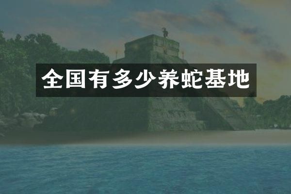 全国有多少养蛇基地