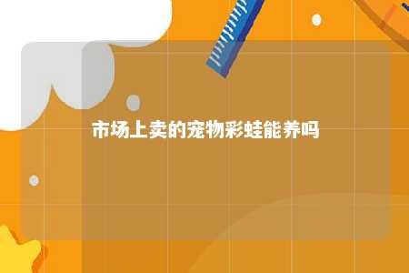 市场上卖的宠物彩蛙能养吗