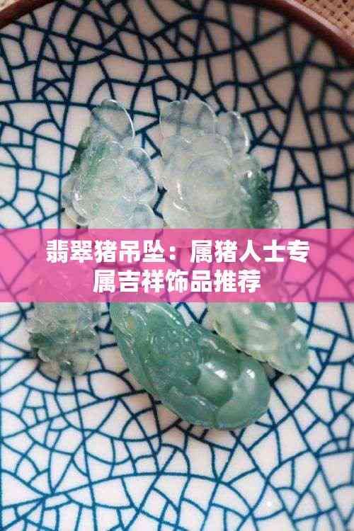 翡翠猪吊坠:属猪人士专属吉祥饰品推荐