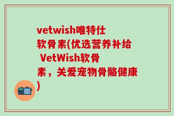 vetwish唯特仕软骨素(优选营养补给 VetWish软骨素，关爱宠物骨骼健康)