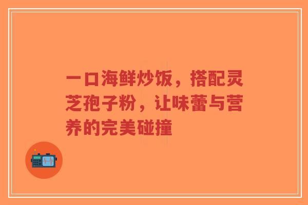 一口海鲜炒饭，搭配灵芝孢子粉，让味蕾与营养的完美碰撞-第1张图片-灵芝知识网